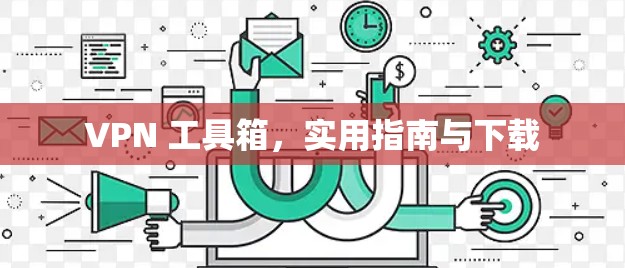 VPN 工具箱，实用指南与下载