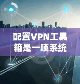 配置VPN工具箱是一项系统性的工作，需要细心和耐心。以下是一步步的指南，帮助你完成配置