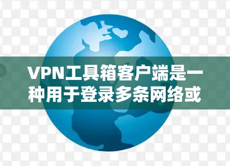 VPN工具箱客户端是一种用于登录多条网络或设备的工具，通常由网络服务提供商提供，允许用户在固定网络上通过密码登录。以下是关于VPN工具箱客户端的一些关键点和推荐