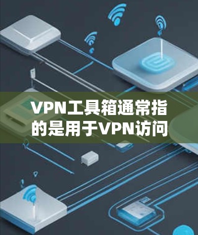 VPN工具箱通常指的是用于VPN访问的设备或软件工具，包括防火墙设置、加密方式、安全审计、流量控制等。以下是一些常见的VPN工具箱功能和步骤，帮助你更好地使用这些工具