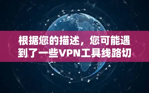 根据您的描述，您可能遇到了一些VPN工具线路切换时遇到的问题。以下是一些可能的情况和解决方案，您可以根据具体情况调整