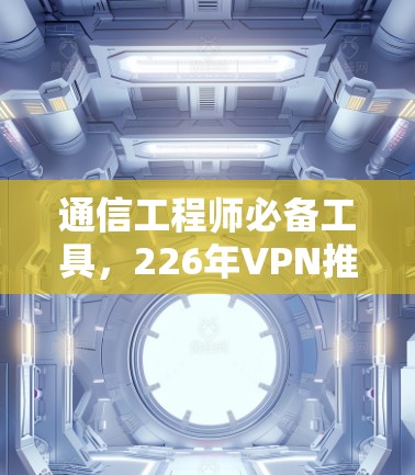 通信工程师必备工具，226年VPN推荐