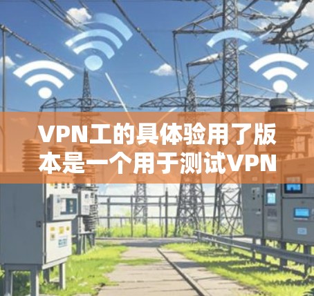 VPN工的具体验用了版本是一个用于测试VPN技术的测试环境。它通常包含以下关键部分