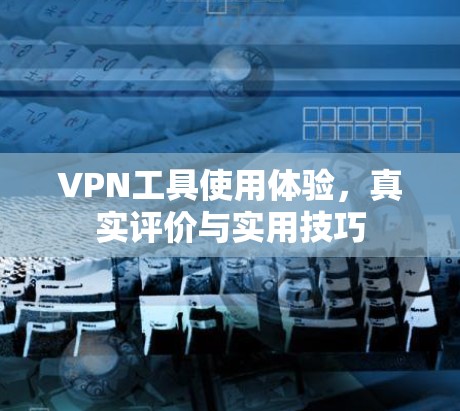 VPN工具使用体验，真实评价与实用技巧