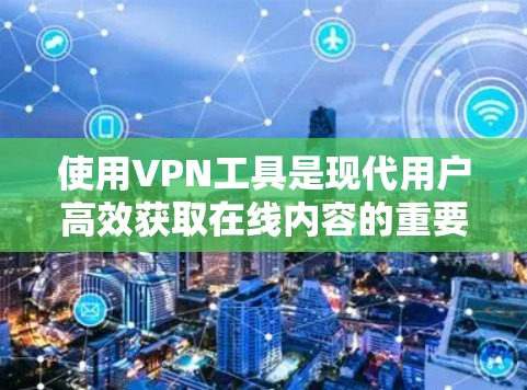 使用VPN工具是现代用户高效获取在线内容的重要工具。以下是一些实用的VPN使用技巧，帮助您更好地利用这些工具