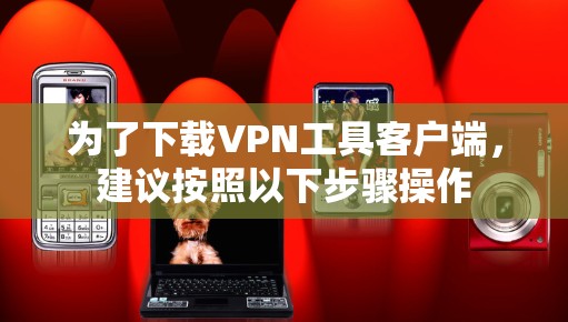 为了下载VPN工具客户端，建议按照以下步骤操作