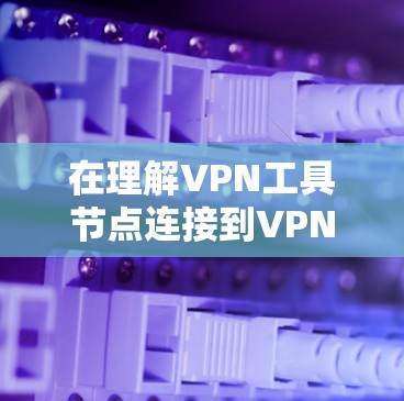 在理解VPN工具节点连接到VPN服务器的步骤和配置时，我们可以按照以下步骤进行