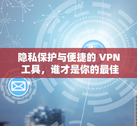 隐私保护与便捷的 VPN 工具，谁才是你的最佳选择？