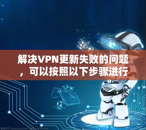 解决VPN更新失败的问题，可以按照以下步骤进行