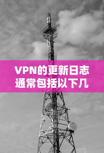 VPN的更新日志通常包括以下几个关键部分