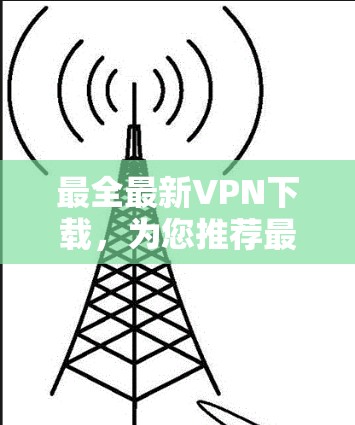 最全最新VPN下载，为您推荐最佳选择，轻松畅游网络世界