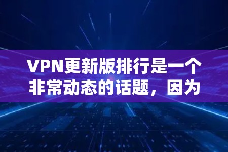 VPN更新版排行是一个非常动态的话题，因为它取决于不同的软件更新频率、安全性和功能。以下是一些常见的VPN软件分类及其更新情况，供你参考