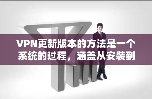 VPN更新版本的方法是一个系统的过程，涵盖从安装到维护的各个方面。以下是一个逐步指南，帮助你系统地学习和使用VPN更新版本