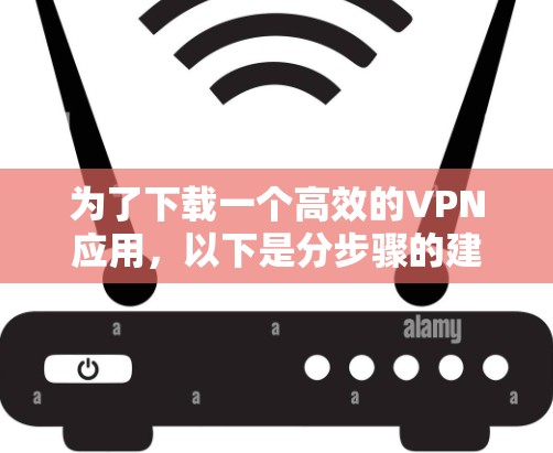 为了下载一个高效的VPN应用，以下是分步骤的建议