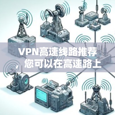 VPN高速线路推荐，您可以在高速路上同时连接多个VPN服务。以下是一些推荐的高速道路和VPN组合