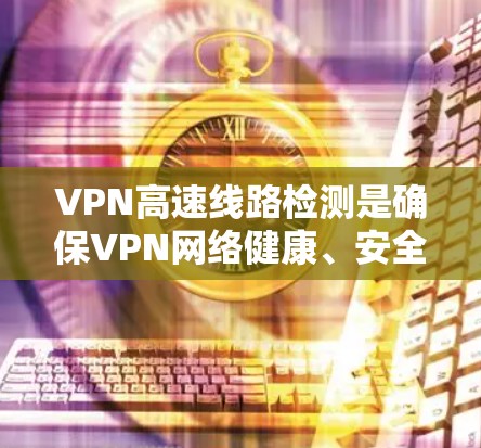 VPN高速线路检测是确保VPN网络健康、安全的重要步骤。以下是具体的步骤和方法，帮助您进行VPN高速线路检测