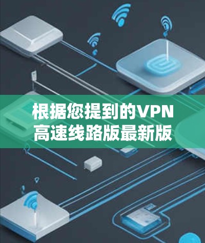 根据您提到的VPN高速线路版最新版，在223年，随着5G技术的快速发展，中国在5G网络中的应用进一步扩大，这为VPN提供了更快、更稳定的连接体验。以下是223年最新VPN高速线路的几个主要版本