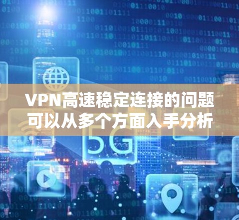 VPN高速稳定连接的问题可以从多个方面入手分析，包括服务器位置、配置设置、安全措施、网络环境以及服务提供商的响应等多方面因素。以下是一些可能的原因和解决方法