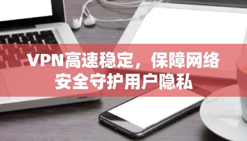 VPN高速稳定，保障网络安全守护用户隐私