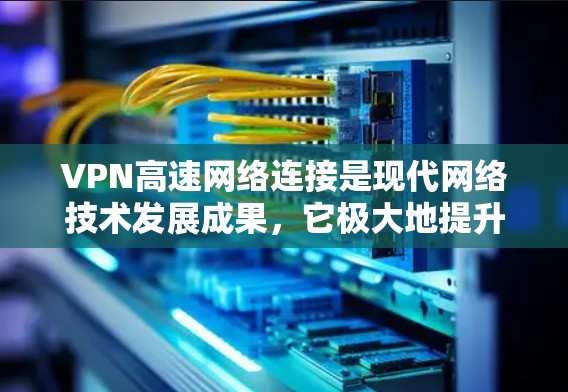 VPN高速网络连接是现代网络技术发展成果，它极大地提升了信息传播的速度和安全性。然而，使用高速VPN时，也面临着一些潜在的问题和注意事项。以下是关于VPN高速网络连接的一些关键点