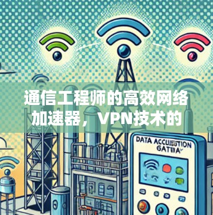 通信工程师的高效网络加速器，VPN技术的终极解决方案