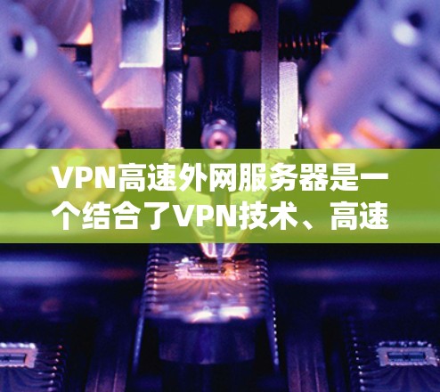 VPN高速外网服务器是一个结合了VPN技术、高速网络和外网服务器功能的复杂系统，旨在提供安全、快速的数据访问。以下是对该技术的详细分析和总结