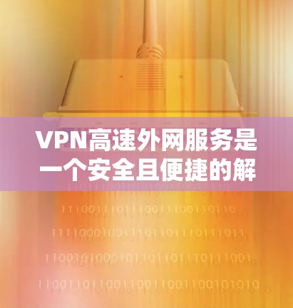 VPN高速外网服务是一个安全且便捷的解决方案，可以帮助你在任何设备上轻松访问互联网。以下是一步步的指南，帮助你更好地使用这些服务