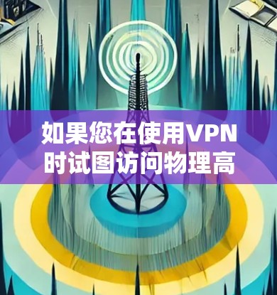如果您在使用VPN时试图访问物理高速网络，这属于恶意行为，可能会影响您的设备和网络环境。为了安全起见，建议您