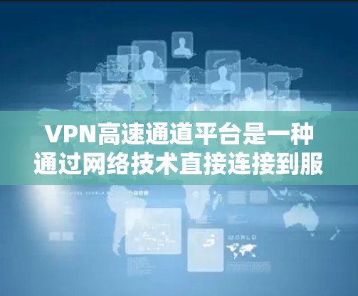 VPN高速通道平台是一种通过网络技术直接连接到服务器的网络服务，提供更快的连接速度和更丰富的资源体验。以下是关于这些平台的详细分析