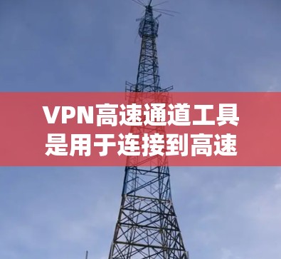 VPN高速通道工具是用于连接到高速互联网的网络服务，通常是为了满足特定的需求，如从手机或电脑到高速公路上的汽车或交通工具的快速带宽连接。以下是一些推荐的VPN工具，适合在高速路上使用