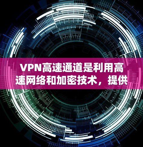 VPN高速通道是利用高速网络和加密技术，提供更快、更安全的VPN连接。以下是其详细说明