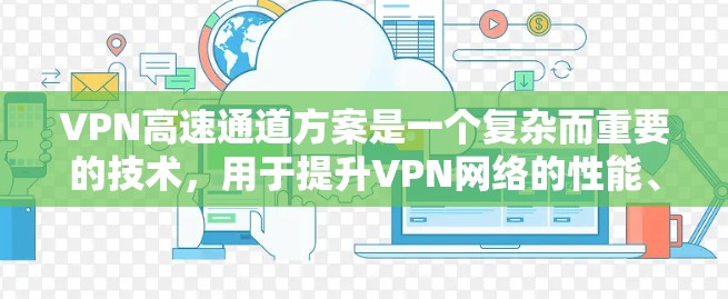 VPN高速通道方案是一个复杂而重要的技术，用于提升VPN网络的性能、稳定性以及安全性。以下是一个详细的VPN高速通道方案，涵盖技术实现、配置步骤、注意事项以及如何优化VPN性能和安全