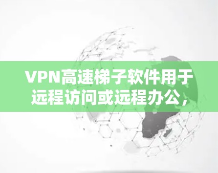 VPN高速梯子软件用于远程访问或远程办公，支持快速连接到高速VPN服务器。以下是使用此类软件的步骤和注意事项，帮助您顺利配置