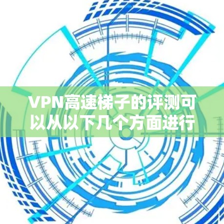 VPN高速梯子的评测可以从以下几个方面进行分析