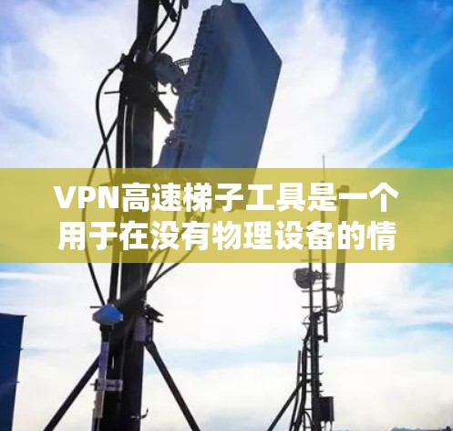 VPN高速梯子工具是一个用于在没有物理设备的情况下访问高速互联网的网络服务。以下是关于VPN高速梯子工具的详细分析和建议