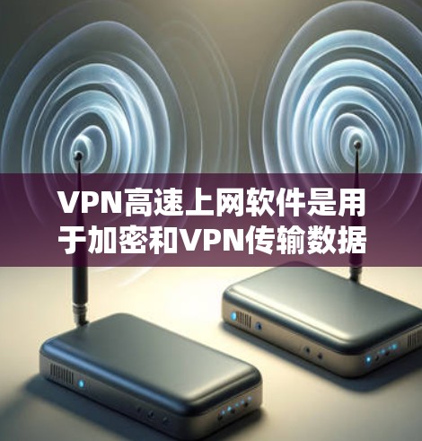 VPN高速上网软件是用于加密和VPN传输数据的网络服务，特别适用于快速传输和安全可靠的网络连接。以下是使用这些软件的详细步骤和注意事项