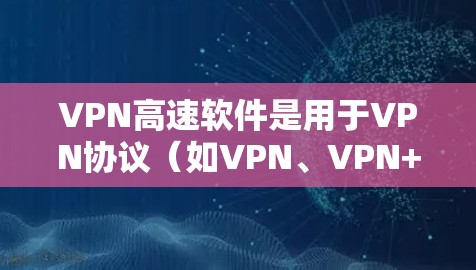 VPN高速软件是用于VPN协议（如VPN、VPN+VPN+中提供高速连接的软件，通常用于满足用户对高速、稳定、安全的视频通话需求。以下是一些常见的VPN高速软件及其特点