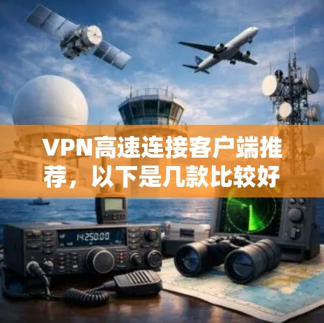 VPN高速连接客户端推荐，以下是几款比较好的选择，它们具备高速连接、安全性、多端支持以及多种VPN协议的特点