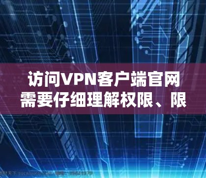 访问VPN客户端官网需要仔细理解权限、限制、安全设置以及管理等多方面内容。以下是一步步的指南
