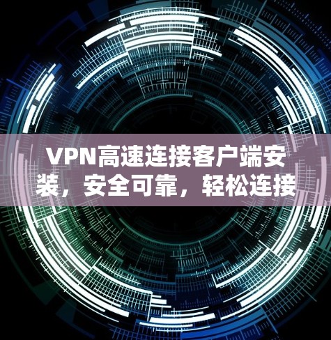 VPN高速连接客户端安装，安全可靠，轻松连接