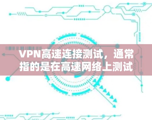VPN高速连接测试，通常指的是在高速网络上测试VPN服务器的连接速度和稳定性。以下是一些可能涉及的步骤和问题，以及如何测试或处理这些情况