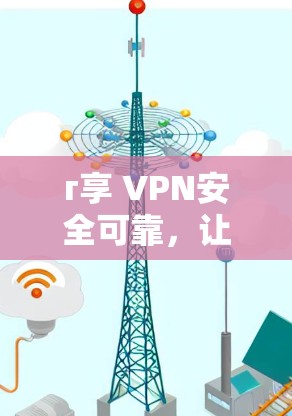 г享 VPN安全可靠，让你轻松告别VPN困境！