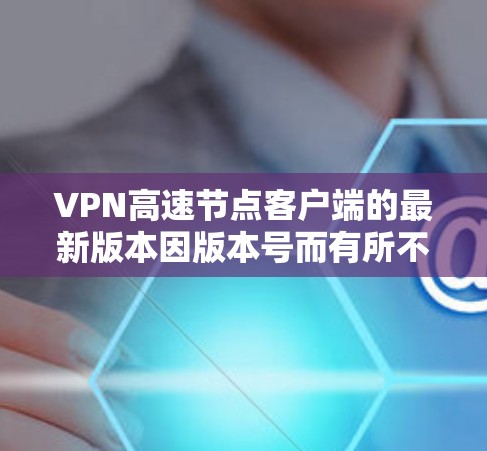 VPN高速节点客户端的最新版本因版本号而有所不同，但以下是一些常见的版本及其特点