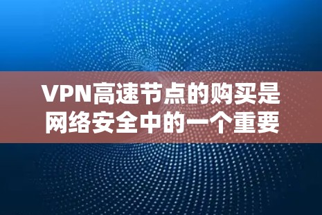 VPN高速节点的购买是网络安全中的一个重要环节，涉及技术选择、设备配置和使用规范等多个方面。以下是购买VPN高速节点的详细步骤和注意事项