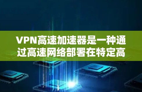 VPN高速加速器是一种通过高速网络部署在特定高速公路上的VPN服务，旨在在高速路上实时访问VPN内容，从而提升用户在高速公路上的网络体验。以下是关于该概念的详细解答