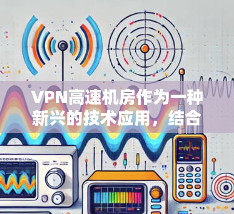 VPN高速机房作为一种新兴的技术应用，结合了VPN的加密通信和高速铁路运输的高效性，具有一定的潜力和挑战。以下是对该技术的详细分析和总结