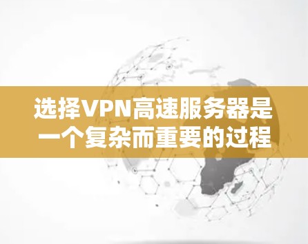 选择VPN高速服务器是一个复杂而重要的过程，涉及多个因素的综合考量。以下是一个结构化的选择指南，帮助你更好地进行决策