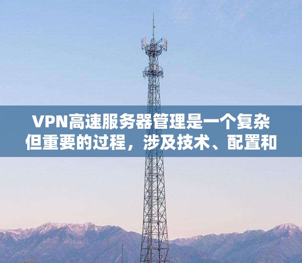 VPN高速服务器管理是一个复杂但重要的过程，涉及技术、配置和安全的多个方面。以下是一些基本步骤和建议，帮助您理解和管理高速VPN服务器