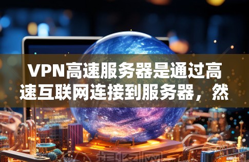 VPN高速服务器是通过高速互联网连接到服务器，然后通过这些服务器建立VPN保护数据的网络设备。以下是关于VPN高速服务器的详细信息