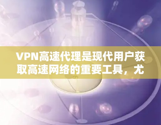 VPN高速代理是现代用户获取高速网络的重要工具，尤其是对于那些希望在本地设备上快速下载或在服务器上传输文件的人来说。以下是一些综合考虑的VPN高速代理推荐，帮助用户选择最适合自己的服务